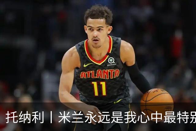 托纳利丨米兰永远是我心中最特别的俱乐部