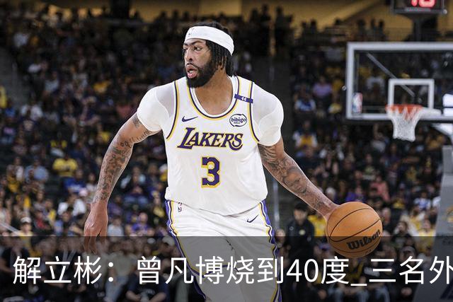 解立彬：曾凡博烧到40度 三名外援需要做调整